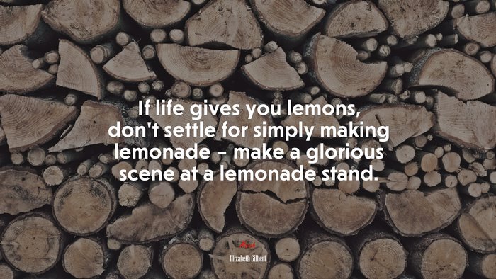 If life gives you lemons, don’t settle for simply making lemonade – make a glorious scene at a lemonade stand. | Elizabeth Gilbert quote