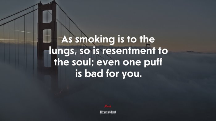 As smoking is to the lungs, so is resentment to the soul; even one puff is bad for you. | Elizabeth Gilbert quote