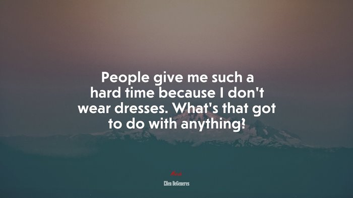 People give me such a hard time because I don’t wear dresses. What’s that got to do with anything? | Ellen DeGeneres quote