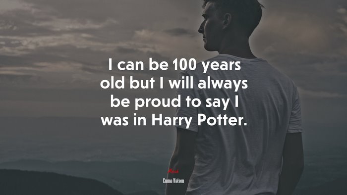 I can be 100 years old but I will always be proud to say I was in Harry Potter. | Emma Watson quote