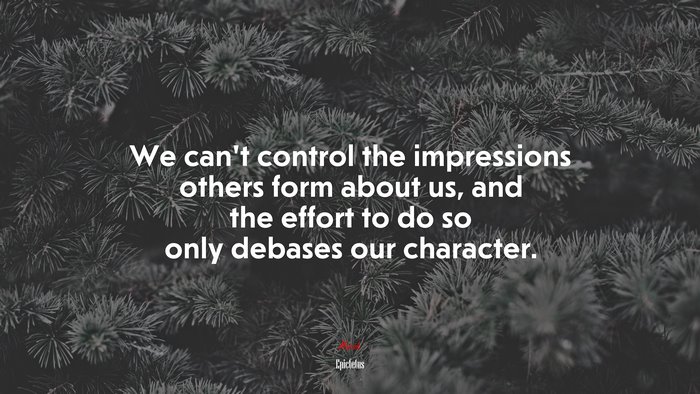 We can’t control the impressions others form about us, and the effort to do so only debases our character. | Epictetus quote