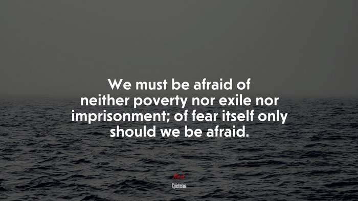 We must be afraid of neither poverty nor exile nor imprisonment; of fear itself only should we be afraid. | Epictetus quote