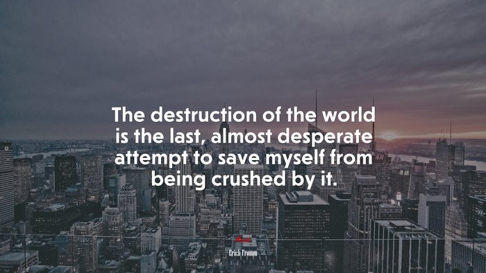 The destruction of the world is the last, almost desperate attempt to save myself from being crushed by it. | Erich Fromm quote