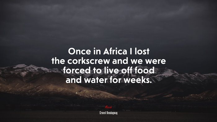Once in Africa I lost the corkscrew and we were forced to live off food and water for weeks. | Ernest Hemingway quote