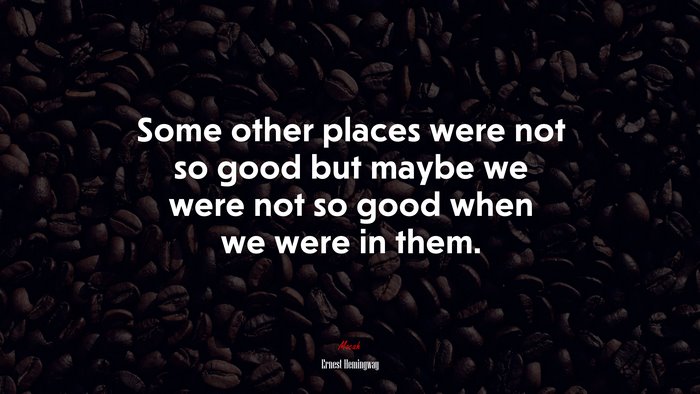 Some other places were not so good but maybe we were not so good when we were in them. | Ernest Hemingway quote