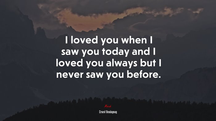 I loved you when I saw you today and I loved you always but I never saw you before. | Ernest Hemingway quote