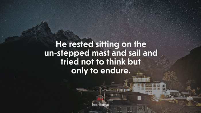 He rested sitting on the un-stepped mast and sail and tried not to think but only to endure. | Ernest Hemingway quote