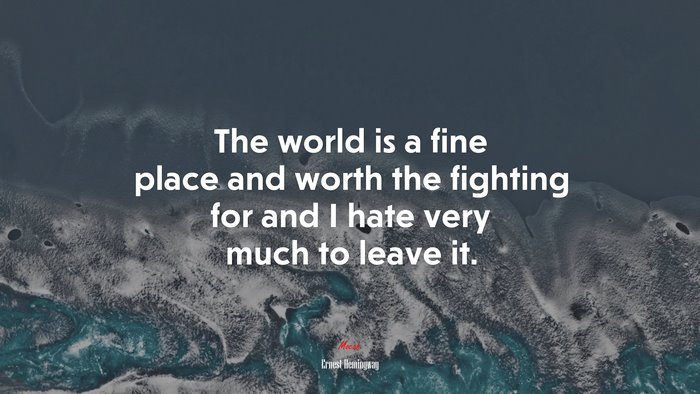 The world is a fine place and worth the fighting for and I hate very much to leave it. | Ernest Hemingway quote