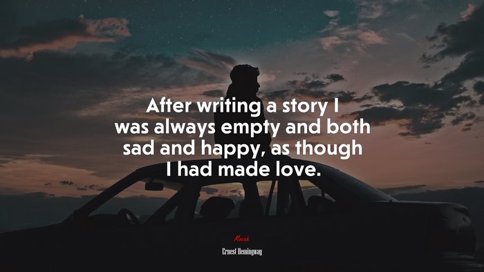 After writing a story I was always empty and both sad and happy, as though I had made love. | Ernest Hemingway quote