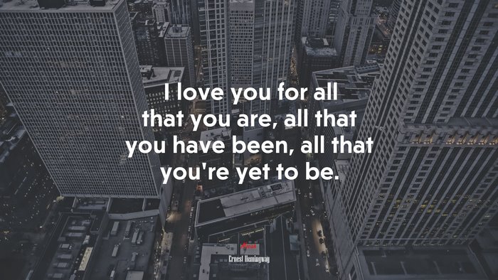 I love you for all that you are, all that you have been, all that you’re yet to be. | Ernest Hemingway quote