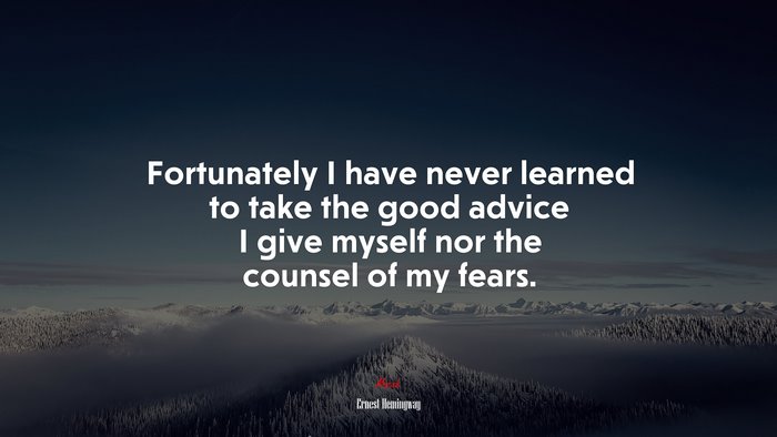 Fortunately I have never learned to take the good advice I give myself nor the counsel of my fears. | Ernest Hemingway quote