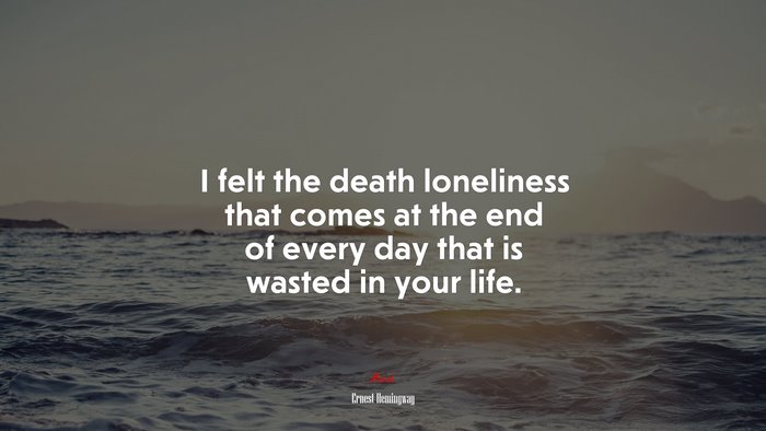 I felt the death loneliness that comes at the end of every day that is wasted in your life. | Ernest Hemingway quote