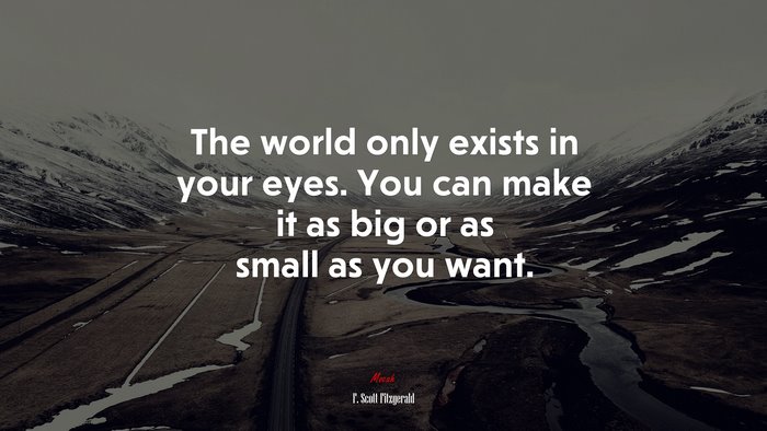 The world only exists in your eyes. You can make it as big or as small as you want. | F. Scott Fitzgerald quote