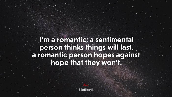 I’m a romantic; a sentimental person thinks things will last, a romantic person hopes against hope that they won’t. | F. Scott Fitzgerald quote