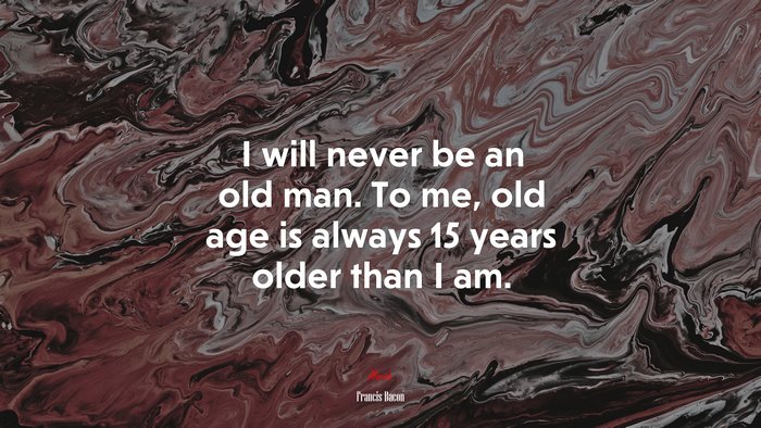 I will never be an old man. To me, old age is always 15 years older than I am. | Francis Bacon quote