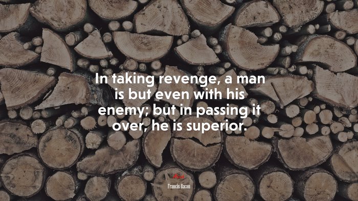 In taking revenge, a man is but even with his enemy; but in passing it over, he is superior. | Francis Bacon quote