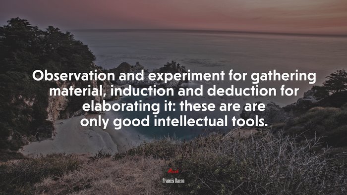 Observation and experiment for gathering material, induction and deduction for elaborating it: these are are only good intellectual tools. | Francis Bacon quote