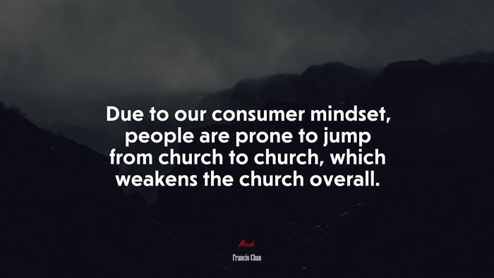 Due to our consumer mindset, people are prone to jump from church to church, which weakens the church overall. | Francis Chan quote