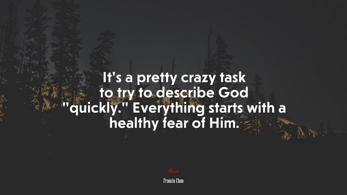 It’s a pretty crazy task to try to describe God “quickly.” Everything starts with a healthy fear of Him. | Francis Chan quote