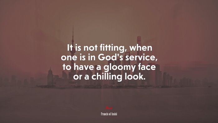 It is not fitting, when one is in God’s service, to have a gloomy face or a chilling look. | Francis of Assisi quote