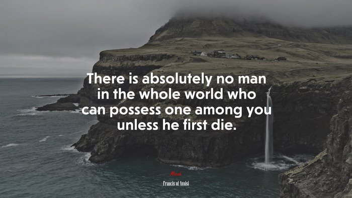 There is absolutely no man in the whole world who can possess one among you unless he first die. | Francis of Assisi quote