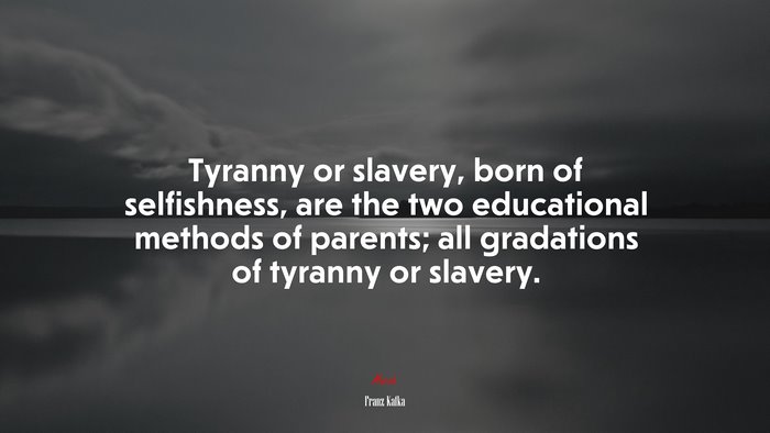 Tyranny or slavery, born of selfishness, are the two educational methods of parents; all gradations of tyranny or slavery. | Franz Kafka quote