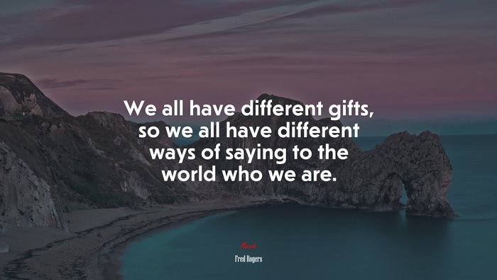 We all have different gifts, so we all have different ways of saying to the world who we are. | Fred Rogers quote