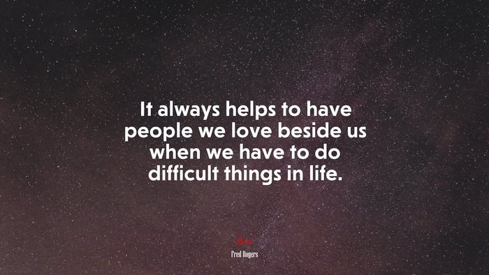 It always helps to have people we love beside us when we have to do difficult things in life. | Fred Rogers quote