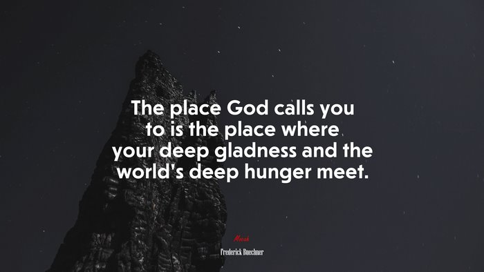 The place God calls you to is the place where your deep gladness and the world’s deep hunger meet. | Frederick Buechner quote