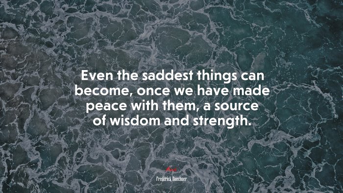 Even the saddest things can become, once we have made peace with them, a source of wisdom and strength. | Frederick Buechner quote