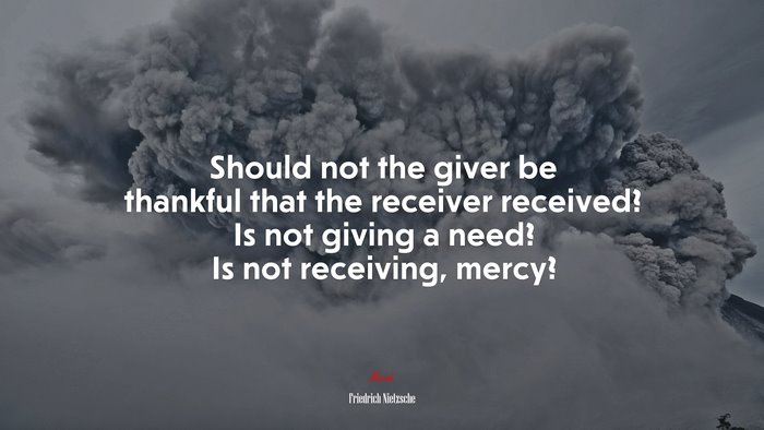 Should not the giver be thankful that the receiver received? Is not giving a need? Is not receiving, mercy? | Friedrich Nietzsche quote