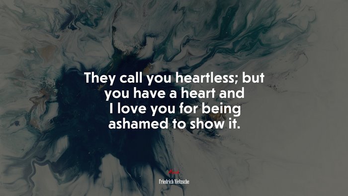 They call you heartless; but you have a heart and I love you for being ashamed to show it. | Friedrich Nietzsche quote