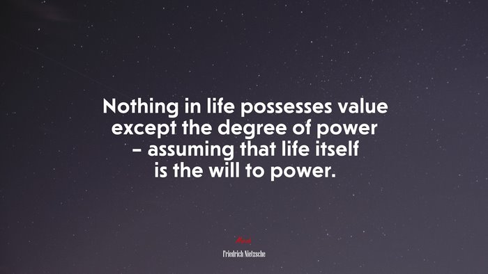 Nothing in life possesses value except the degree of power – assuming that life itself is the will to power. | Friedrich Nietzsche quote