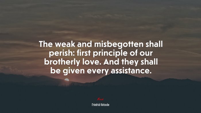 The weak and misbegotten shall perish: first principle of our brotherly love. And they shall be given every assistance. | Friedrich Nietzsche quote