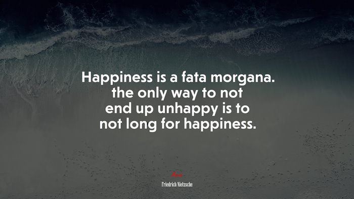 Happiness is a fata morgana. the only way to not end up unhappy is to not long for happiness. | Friedrich Nietzsche quote