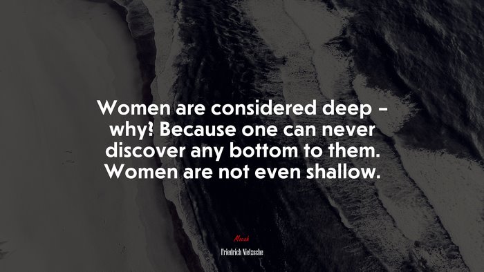 Women are considered deep – why? Because one can never discover any bottom to them. Women are not even shallow. | Friedrich Nietzsche quote