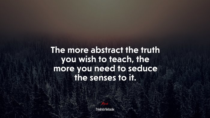 The more abstract the truth you wish to teach, the more you need to seduce the senses to it. | Friedrich Nietzsche quote