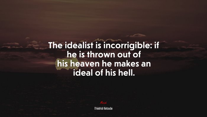 The idealist is incorrigible: if he is thrown out of his heaven he makes an ideal of his hell. | Friedrich Nietzsche quote