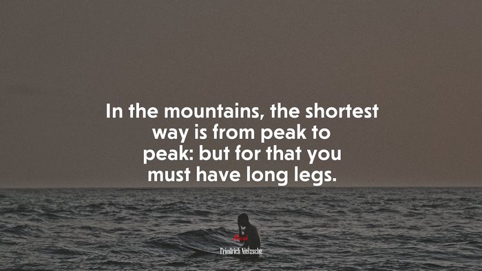 In the mountains, the shortest way is from peak to peak: but for that you must have long legs. | Friedrich Nietzsche quote