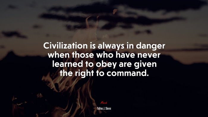 Civilization is always in danger when those who have never learned to obey are given the right to command. | Fulton J. Sheen quote