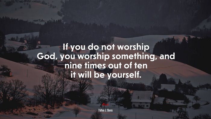 If you do not worship God, you worship something, and nine times out of ten it will be yourself. | Fulton J. Sheen quote