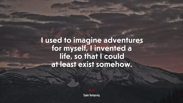 I used to imagine adventures for myself, I invented a life, so that I could at least exist somehow. | Fyodor Dostoyevsky quote