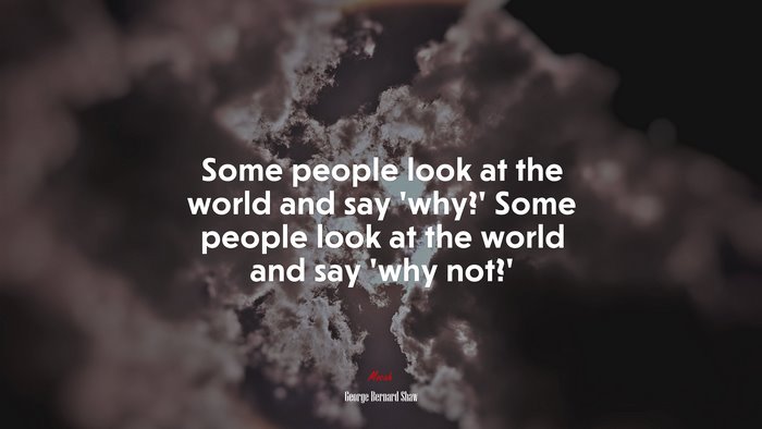 Some people look at the world and say ‘why?’ Some people look at the world and say ‘why not?’ | George Bernard Shaw quote