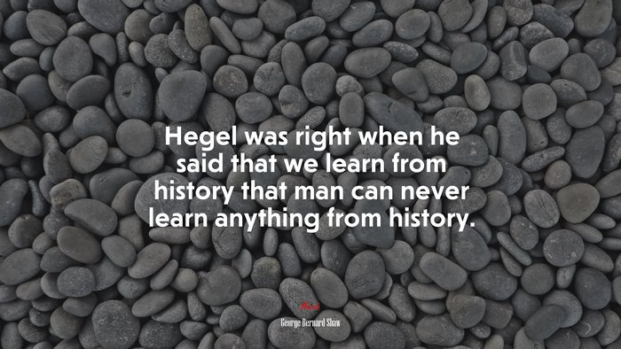 Hegel was right when he said that we learn from history that man can never learn anything from history. | George Bernard Shaw quote