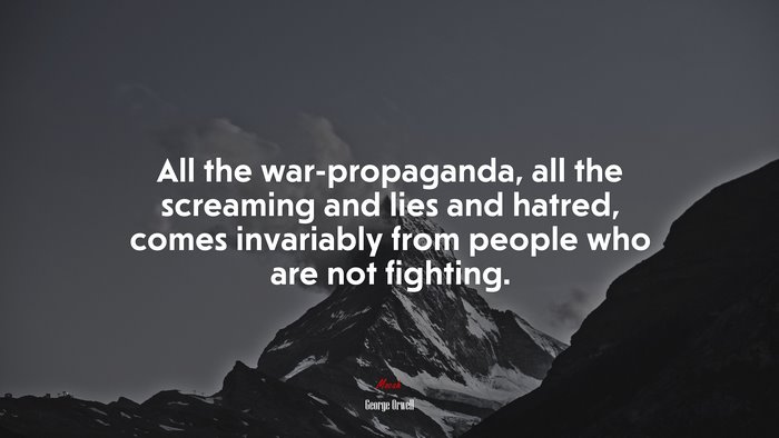 All the war-propaganda, all the screaming and lies and hatred, comes invariably from people who are not fighting. | George Orwell quote