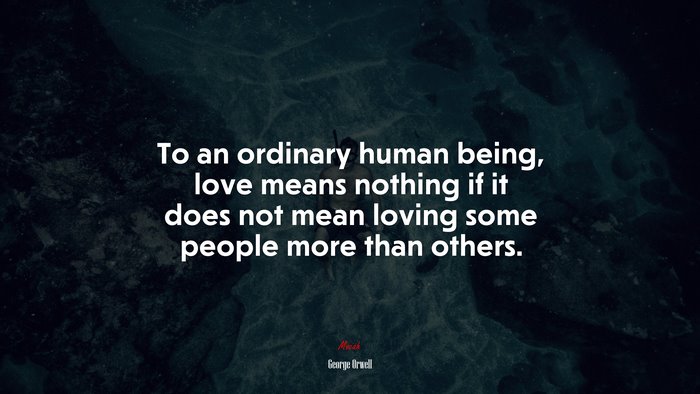To an ordinary human being, love means nothing if it does not mean loving some people more than others. | George Orwell quote