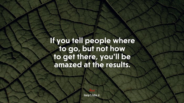 If you tell people where to go, but not how to get there, you’ll be amazed at the results. | George S. Patton Jr. quote