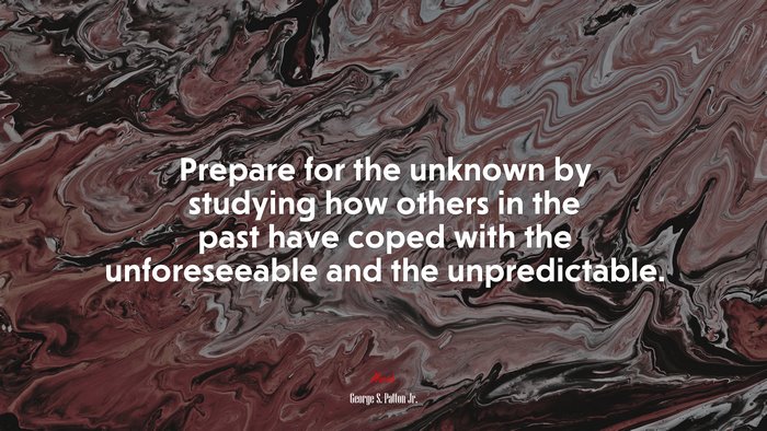 Prepare for the unknown by studying how others in the past have coped with the unforeseeable and the unpredictable. | George S. Patton Jr. quote