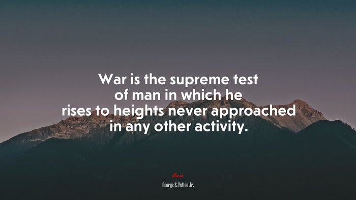 War is the supreme test of man in which he rises to heights never approached in any other activity. | George S. Patton Jr. quote