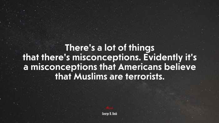 There’s a lot of things that there’s misconceptions. Evidently it’s a misconceptions that Americans believe that Muslims are terrorists. | George W. Bush quote